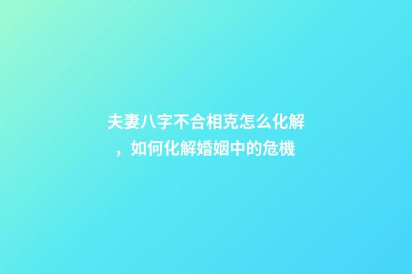 夫妻八字不合相克怎么化解，如何化解婚姻中的危機